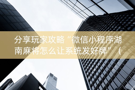 分享玩家攻略“微信小程序湖南麻将怎么让系统发好牌”（AI辅助胡牌规则)