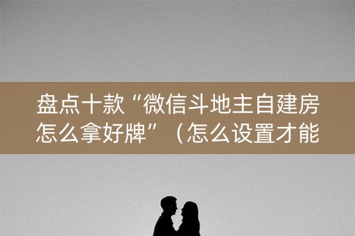 盘点十款“微信斗地主自建房怎么拿好牌”（怎么设置才能赢)