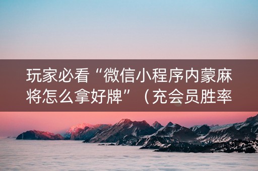 玩家必看“微信小程序内蒙麻将怎么拿好牌”（充会员胜率高)