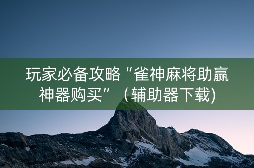 玩家必备攻略“雀神麻将助赢神器购买”（辅助器下载)