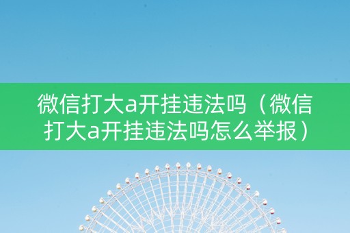 微信打大a开挂违法吗（微信打大a开挂违法吗怎么举报）