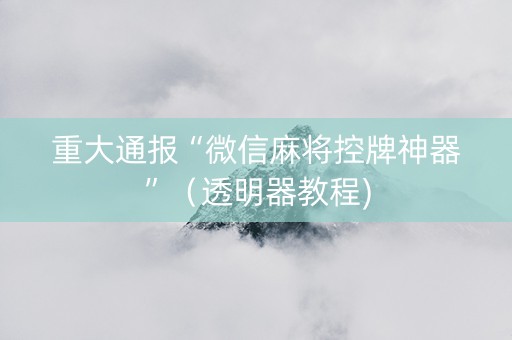 重大通报“微信麻将控牌神器”（透明器教程)
