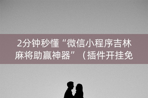 2分钟秒懂“微信小程序吉林麻将助赢神器”（插件开挂免费AI)
