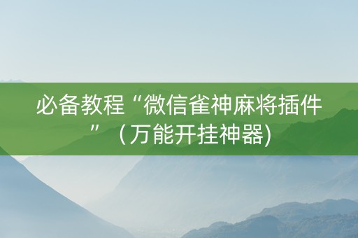 必备教程“微信雀神麻将插件”（万能开挂神器)