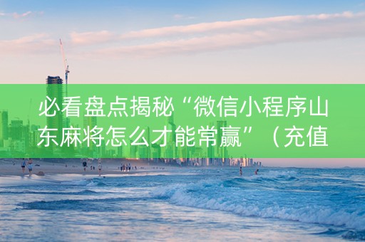 必看盘点揭秘“微信小程序山东麻将怎么才能常赢”（充值会提高胜率么)