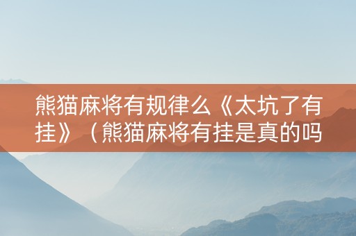 熊猫麻将有规律么《太坑了有挂》（熊猫麻将有挂是真的吗）