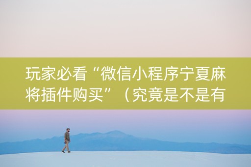 玩家必看“微信小程序宁夏麻将插件购买”（究竟是不是有挂)