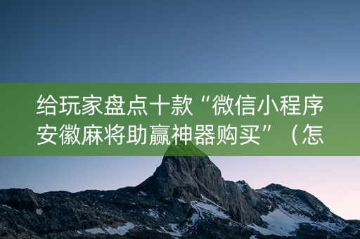 给玩家盘点十款“微信小程序安徽麻将助赢神器购买”（怎么提高胜率)