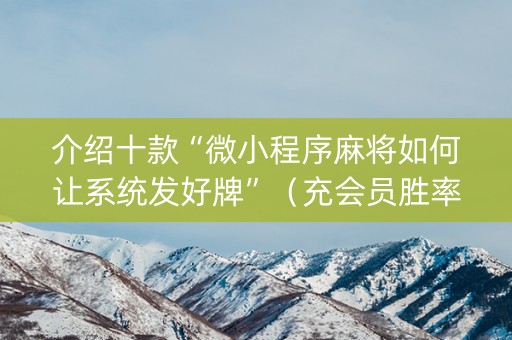 介绍十款“微小程序麻将如何让系统发好牌”（充会员胜率高)
