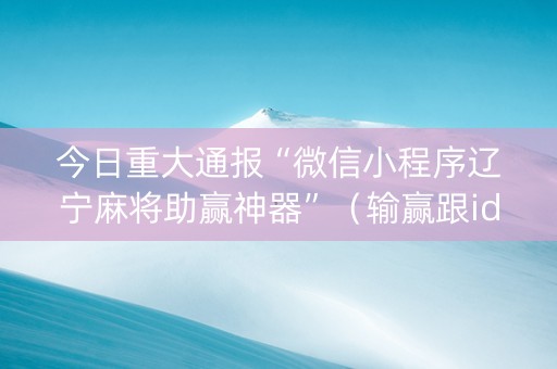 今日重大通报“微信小程序辽宁麻将助赢神器”（输赢跟id号有关系吗)