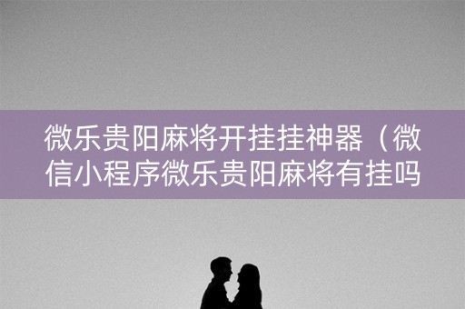 微乐贵阳麻将开挂挂神器（微信小程序微乐贵阳麻将有挂吗）