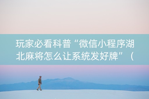 玩家必看科普“微信小程序湖北麻将怎么让系统发好牌”（有什么诀窍)