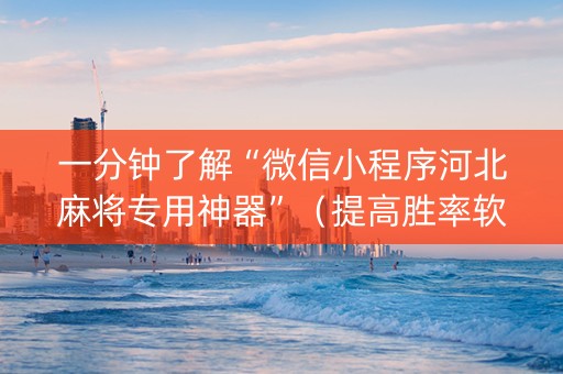 一分钟了解“微信小程序河北麻将专用神器”（提高胜率软件)