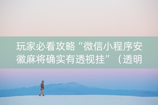 玩家必看攻略“微信小程序安徽麻将确实有透视挂”（透明器教程)