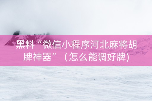 黑料“微信小程序河北麻将胡牌神器”（怎么能调好牌)