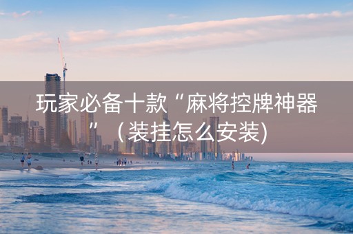 玩家必备十款“麻将控牌神器”（装挂怎么安装)