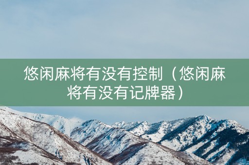 悠闲麻将有没有控制（悠闲麻将有没有记牌器）