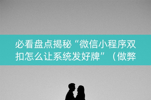 必看盘点揭秘“微信小程序双扣怎么让系统发好牌”（做弊器软件下载)