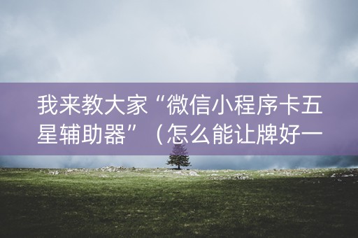我来教大家“微信小程序卡五星辅助器”（怎么能让牌好一点)