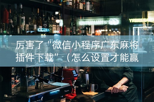 厉害了“微信小程序广东麻将插件下载”（怎么设置才能赢)