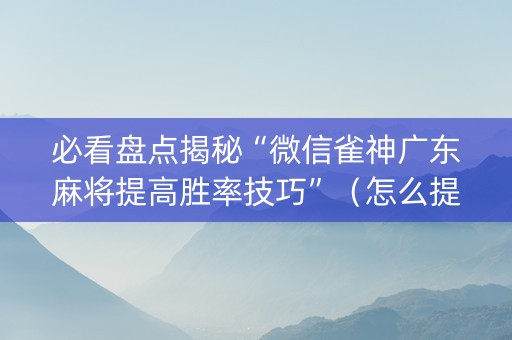 必看盘点揭秘“微信雀神广东麻将提高胜率技巧”（怎么提高胜率)
