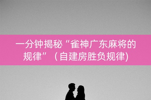 一分钟揭秘“雀神广东麻将的规律”（自建房胜负规律)
