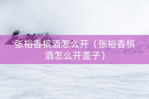 张裕香槟酒怎么开（张裕香槟酒怎么开盖子）
