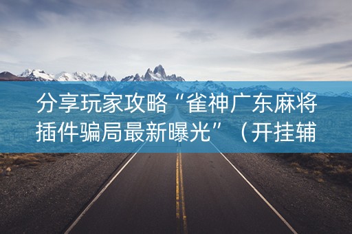 分享玩家攻略“雀神广东麻将插件骗局最新曝光”（开挂辅助器脚本)