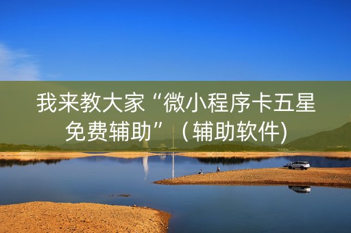 我来教大家“微小程序卡五星免费辅助”（辅助软件)