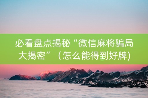 必看盘点揭秘“微信麻将骗局大揭密”（怎么能得到好牌)