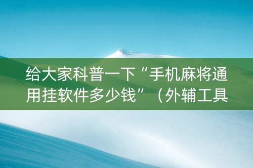 给大家科普一下“手机麻将通用挂软件多少钱”（外辅工具)