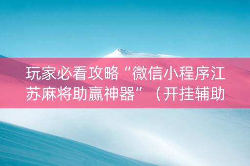 玩家必看攻略“微信小程序江苏麻将助赢神器”（开挂辅助脚本)