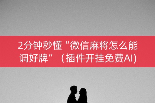 2分钟秒懂“微信麻将怎么能调好牌”（插件开挂免费AI)