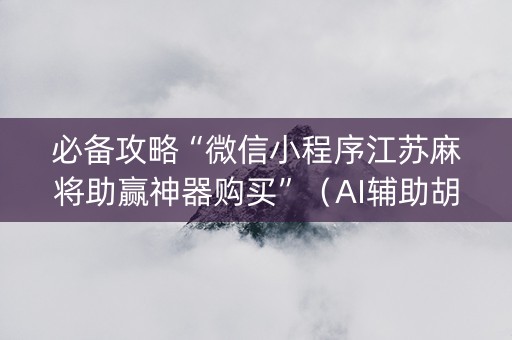 必备攻略“微信小程序江苏麻将助赢神器购买”（AI辅助胡牌规则)