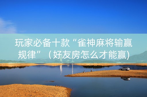 玩家必备十款“雀神麻将输赢规律”（好友房怎么才能赢)