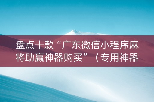 盘点十款“广东微信小程序麻将助赢神器购买”（专用神器)