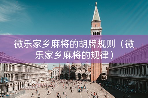 微乐家乡麻将的胡牌规则（微乐家乡麻将的规律）
