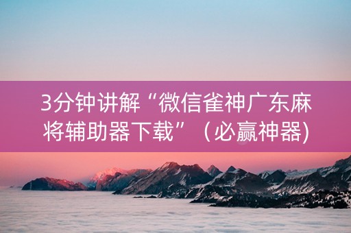 3分钟讲解“微信雀神广东麻将辅助器下载”（必赢神器)