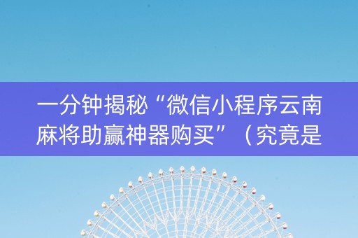 一分钟揭秘“微信小程序云南麻将助赢神器购买”（究竟是不是有挂)