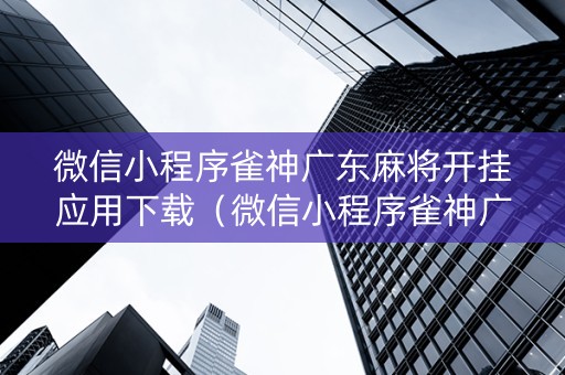 微信小程序雀神广东麻将开挂应用下载（微信小程序雀神广东麻将有挂吗 158）