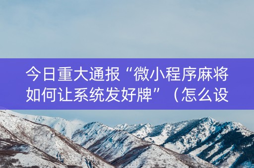 今日重大通报“微小程序麻将如何让系统发好牌”（怎么设置才能赢)