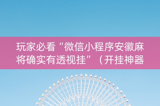 玩家必看“微信小程序安徽麻将确实有透视挂”（开挂神器下载)