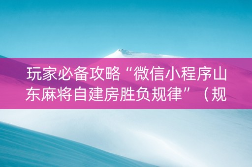玩家必备攻略“微信小程序山东麻将自建房胜负规律”（规律确实有挂)