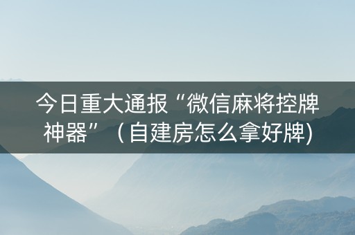 今日重大通报“微信麻将控牌神器”（自建房怎么拿好牌)