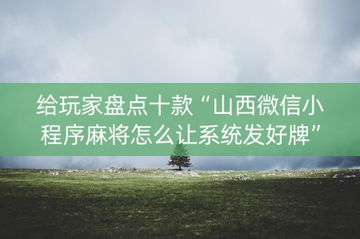 给玩家盘点十款“山西微信小程序麻将怎么让系统发好牌”（怎么才会赢)