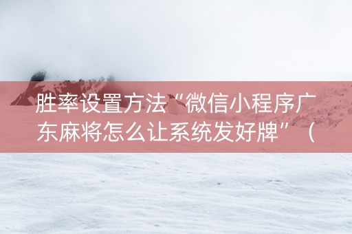 胜率设置方法“微信小程序广东麻将怎么让系统发好牌”（插件开挂免费AI)