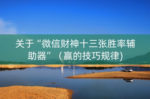 关于“微信财神十三张胜率辅助器”（赢的技巧规律)