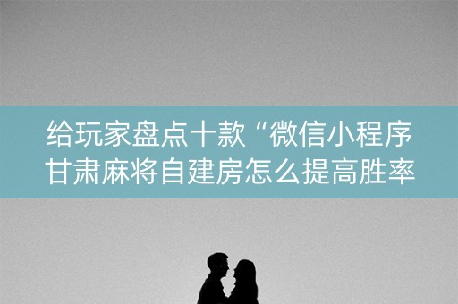 给玩家盘点十款“微信小程序甘肃麻将自建房怎么提高胜率”（怎么提高胜率)