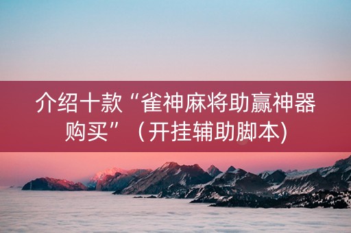 介绍十款“雀神麻将助赢神器购买”（开挂辅助脚本)