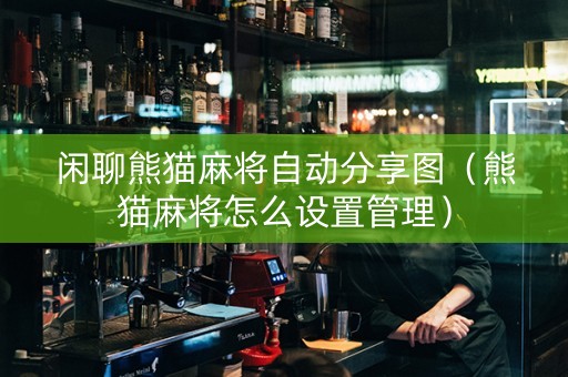 闲聊熊猫麻将自动分享图（熊猫麻将怎么设置管理）